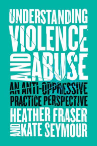 Title: Understanding Violence and Abuse: An Anti-Oppressive Practice Perspective, Author: Heather Fraser