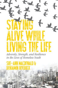 Title: Staying Alive While Living the Life: Adversity, Strength, and Resilience in the Lives of Homeless Youth, Author: Sue-Ann MacDonald