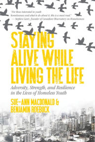 Title: Staying Alive While Living the Life: Adversity, Strength, and Resilience in the Lives of Homeless Youth, Author: Sue-Ann MacDonald