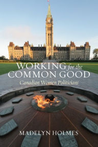 Title: Working for the Common Good: Canadian Women Politicians, Author: Madelyn Holmes