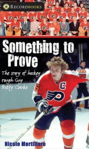 Title: Something to Prove: The Story of Hockey Tough Guy Bobby Clarke, Author: Nicole Mortillaro