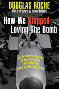 Title: XHow We Stopped Loving the Bomb: An insider's account of the world on the brink of banning nuclear arms, Author: Douglas XRoche