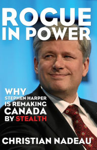 Title: XRogue in Power: Why Stephen Harper is Remaking Canada by Stealth, Author: Christian XNadeau