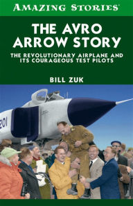 Title: The Avro Arrow Story: The Revolutionary Airplane and its Courageous Test Pilots, Author: Bill  Zuk
