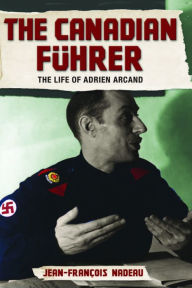 Title: XThe Canadian Fuhrer: The Life of Adrien Arcand, Author: Jean-Francois XNadeau