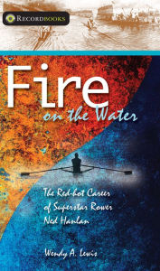 Title: Fire on the Water: The Red-hot Career of Superstar Rower Ned Hanlan, Author: Wendy A. Lewis