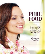 Title: Pure Food: How to Shop, Cook and Have Fun in Your Kitchen Every Day, Author: Christine Cushing