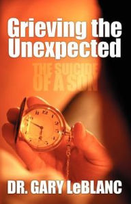 Title: Grieving the Unexpected: The Suicide of a Son, Author: Gary LeBlanc