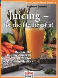 Title: Juicing for the Health of It - Release the Healing Power of Plants for Optimum Health, Author: Sigfried Gursche