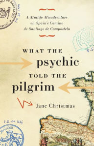 Title: What the Psychic Told the Pilgrim: A Midlife Misadventure on Spain's Camino de Santiago de Compostela, Author: Jane Christmas