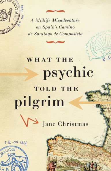 What the Psychic Told the Pilgrim: A Midlife Misadventure on Spain's Camino de Santiago de Compostela