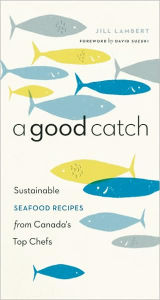 Title: A Good Catch: Sustainable Seafood Recipes from Canada's Top Chefs, Author: Jill Lambert