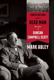 Title: Conversations with a Dead Man: The Legacy of Duncan Campbell Scott, Author: Mark Abley