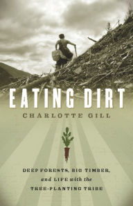 Title: Eating Dirt: Deep Forests, Big Timber, and Life with the Tree-Planting Tribe, Author: Charlotte Gill