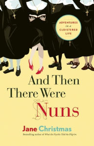 Title: And Then There Were Nuns: Adventures in a Cloistered Life, Author: Jane Christmas