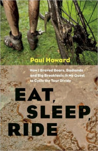 Title: Eat, Sleep, Ride: How I Braved Bears, Badlands, and Big Breakfasts in My Quest to Cycle the Tour Divide, Author: Paul Howard