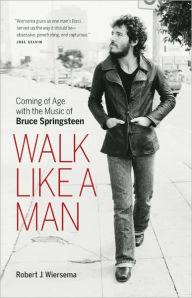 Title: Walk Like a Man: Coming of Age with the Music of Bruce Springsteen, Author: Robert J. Wiersema