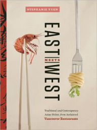 Title: East Meets West: Traditional and Contemporary Asian Dishes from Acclaimed Vancouver Restaurants, Author: Stephanie Yuen