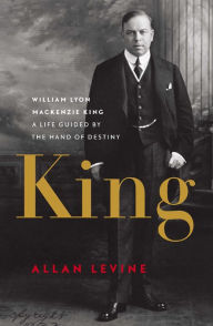 Title: King: William Lyon Mackenzie King: A Life Guided by the Hand of Destiny, Author: Allan Levine