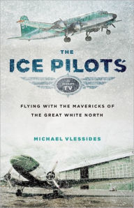 Title: The Ice Pilots: Flying with the Mavericks of the Great White North, Author: Michael Vlessides