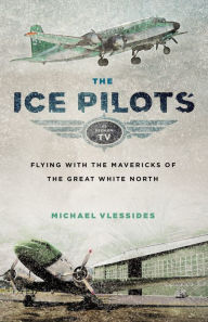 Title: The Ice Pilots: Flying with the Mavericks of the Great White North, Author: Michael Vlessides
