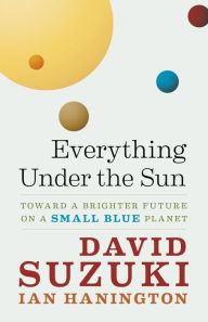 Title: Everything Under the Sun: Toward a Brighter Future on a Small Blue Planet, Author: David Suzuki