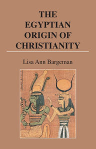 Title: The Egyptian Origin of Christianity, Author: Lisa Ann Bargeman