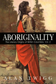 Title: Aboriginality: The Literary Origins of British Columbia, Volume 2, Author: Alan Twigg