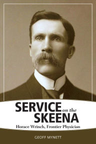 Title: Service on the Skeena: Horace Wrinch, Frontier Physician, Author: Geoff Mynett