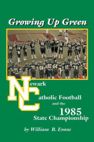 Title: Growing up Green: Newark Catholic Football and the 1985 State Championship, Author: William B. Evans