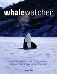 Title: Whale Watcher: A Global Guide to Watching Whales, Dolphins, and Porpoises in the Wild, Author: Trevor Day