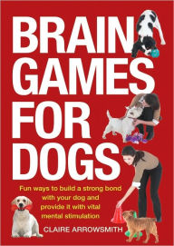 Title: Brain Games for Dogs: Fun Ways to Build a Strong Bond with Your Dog and Provide It with Vital Mental Stimulation, Author: Claire Arrowsmith