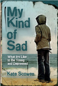 Title: My Kind of Sad: What It's Like to Be Young and Depressed, Author: Kate Scowen