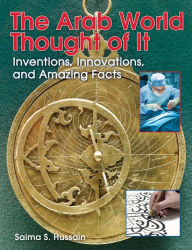 Title: The Arab World Thought of It: Inventions, Innovations, and Amazing Facts, Author: Saima S. Hussain