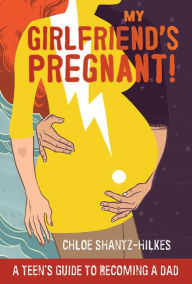 Title: My Girlfriend's Pregnant: A Teen's Guide to Becoming a Dad, Author: Chloe Shantz-Hilkes
