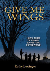 Title: Give Me Wings: How a Choir of Slaves Took on the World, Author: Kathy Lowinger