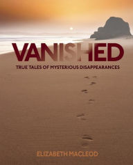 Title: Vanished: True Tales of Mysterious Disappearances, Author: Elizabeth MacLeod