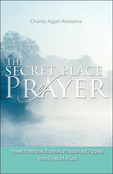 The Secret Place of Prayer: Power, Protection, Promises, Provision and Purpose from the Word of God