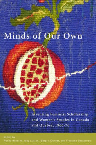 Title: Minds of Our Own: Inventing Feminist Scholarship and Women's Studies in Canada and Québec, 1966-76, Author: Wendy Robbins