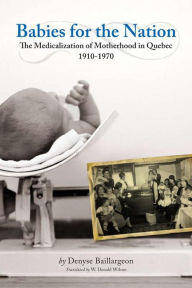 Title: Babies for the Nation: The Medicalization of Motherhood in Quebec, 1910-1970, Author: Denyse Baillargeon