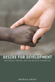 Title: Desire for Development: Whiteness, Gender, and the Helping Imperative, Author: Barbara Heron