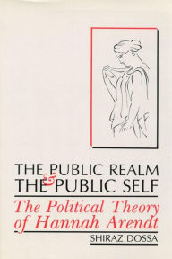 Title: The Public Realm and the Public Self: The Political Theory of Hannah Arendt, Author: Shiraz Dossa