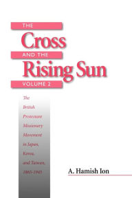 Title: The Cross and the Rising Sun: The Canadian Protestant Missionary Movement in the Japanese Empire, 1872-1931, Author: A. Hamish Ion