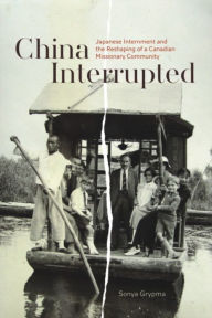 Title: China Interrupted: Japanese Internment and the Reshaping of a Canadian Missionary Community, Author: Sonya Grypma