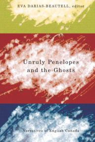 Title: Unruly Penelopes and the Ghosts: Narratives of English Canada, Author: Eva Darias-Beautell