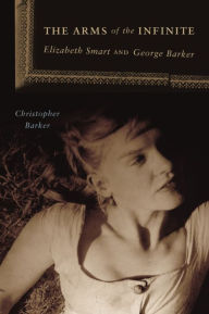 Title: The Arms of the Infinite: Elizabeth Smart and George Barker, Author: Christopher Barker