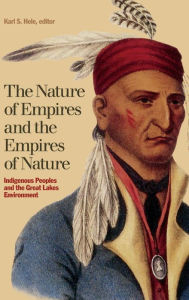 Title: The Nature of Empires and the Empires of Nature: Indigenous Peoples and the Great Lakes Environment, Author: Karl S. Hele