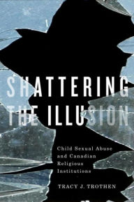 Title: Shattering the Illusion: Child Sexual Abuse and Canadian Religious Institutions, Author: Tracy J. Trothen