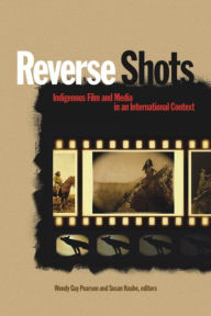 Title: Reverse Shots: Indigenous Film and Media in an International Context, Author: Wendy Gay Pearson