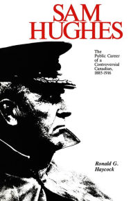 Title: Sam Hughes: The Public Career of a Controversial Canadian, 1885-1916, Author: Ronald Haycock
